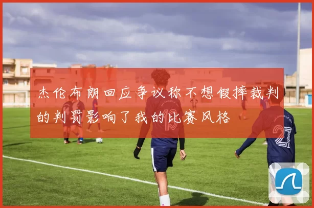 杰伦布朗回应争议称不想假摔裁判的判罚影响了我的比赛风格