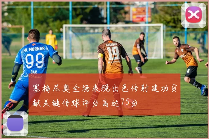 塞梅尼奥全场表现出色传射建功贡献关键传球评分高达75分