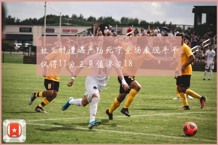 杜兰特遭遇严防死守全场表现平平仅得11分正负值惨淡18
