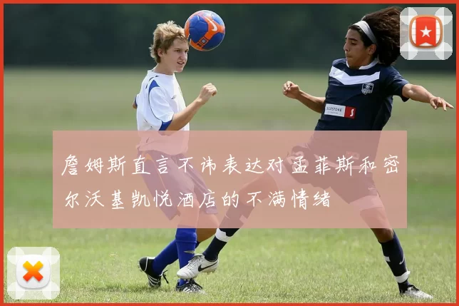詹姆斯直言不讳表达对孟菲斯和密尔沃基凯悦酒店的不满情绪