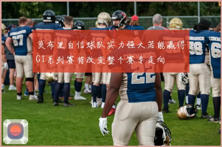 莫布里自信球队实力强大若能赢得G1系列赛将改变整个赛季走向