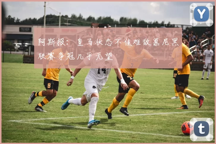 阿斯报：皇马状态不佳难敌慕尼黑联赛争冠几乎无望