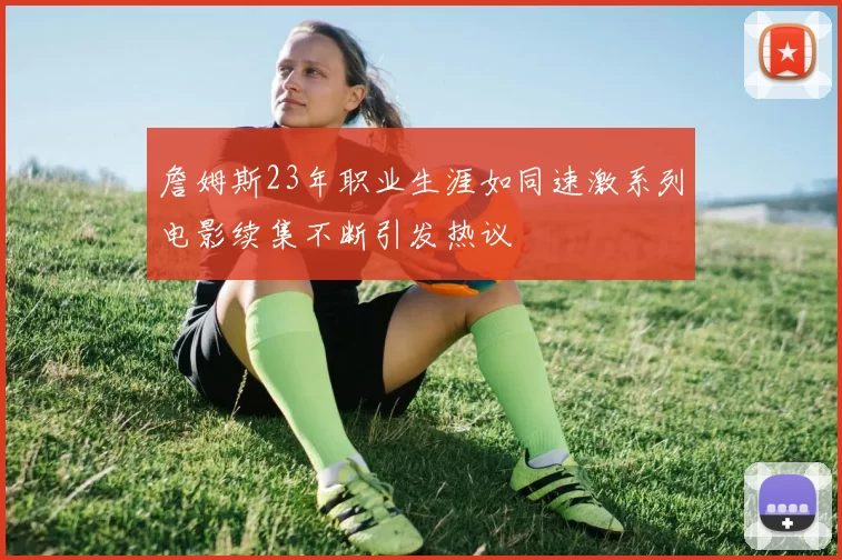 詹姆斯23年职业生涯如同速激系列电影续集不断引发热议