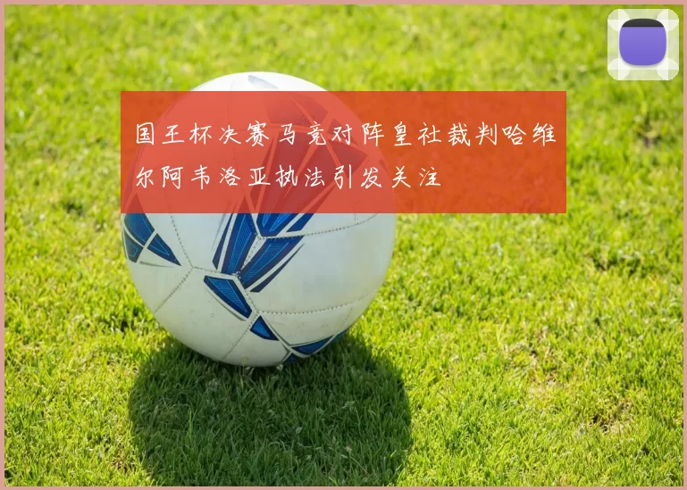 国王杯决赛马竞对阵皇社裁判哈维尔阿韦洛亚执法引发关注