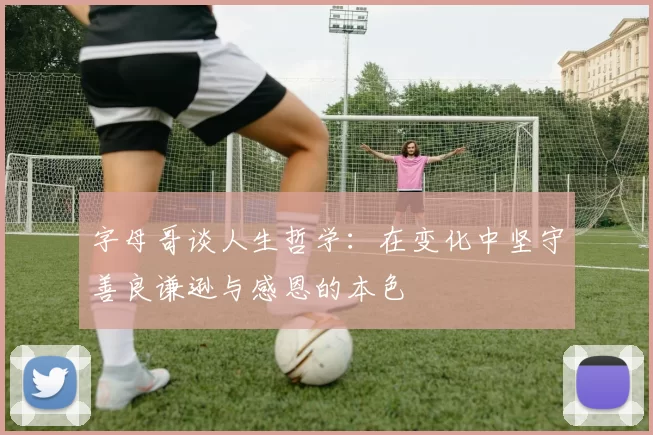 字母哥谈人生哲学：在变化中坚守善良谦逊与感恩的本色