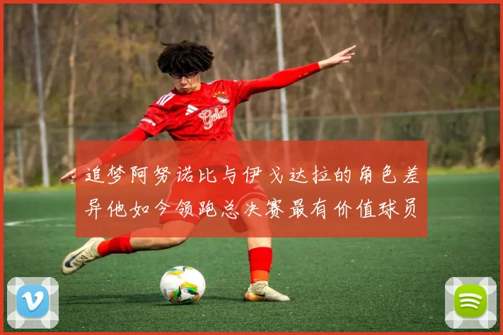 追梦阿努诺比与伊戈达拉的角色差异他如今领跑总决赛最有价值球员