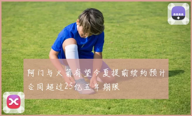 阿门与火箭有望今夏提前续约预计合同超过25亿五年期限
