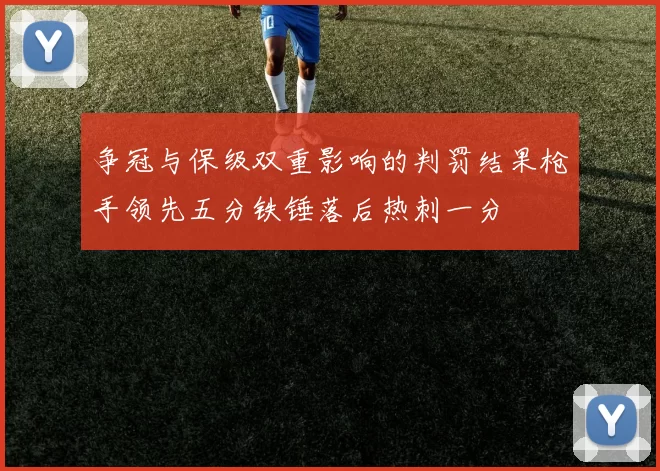 争冠与保级双重影响的判罚结果枪手领先五分铁锤落后热刺一分