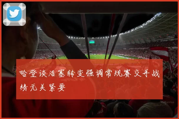哈登谈活塞转变强调常规赛交手战绩无关紧要