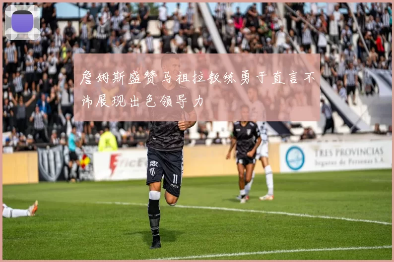 詹姆斯盛赞马祖拉教练勇于直言不讳展现出色领导力
