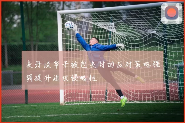 麦丹谈华子被包夹时的应对策略强调提升进攻侵略性