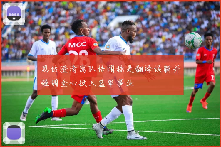 恩佐澄清离队传闻称是翻译误解并强调全心投入蓝军事业