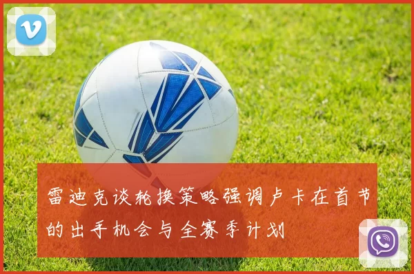 雷迪克谈轮换策略强调卢卡在首节的出手机会与全赛季计划